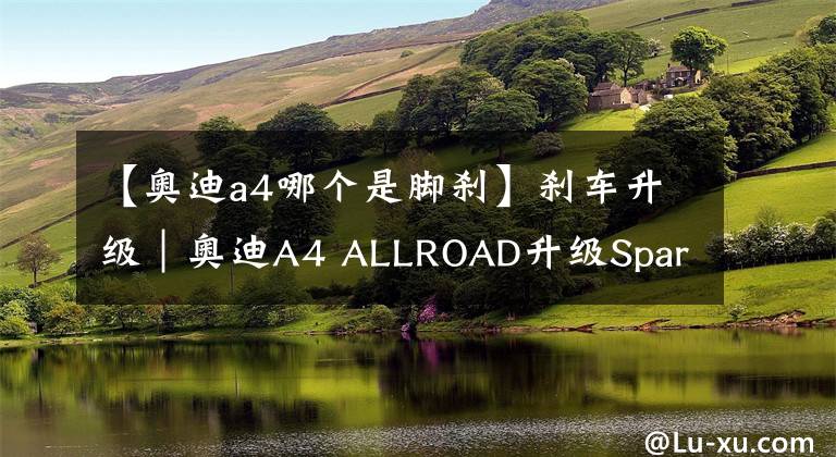 【奥迪a4哪个是脚刹】刹车升级｜奥迪A4 ALLROAD升级Sparta四活塞刹车