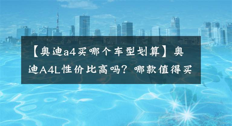 【奥迪a4买哪个车型划算】奥迪A4L性价比高吗?哪款值得买?