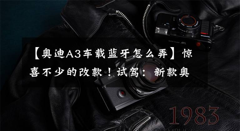 【奥迪A3车载蓝牙怎么弄】惊喜不少的改款!试驾:新款奥迪A3 40TFSI