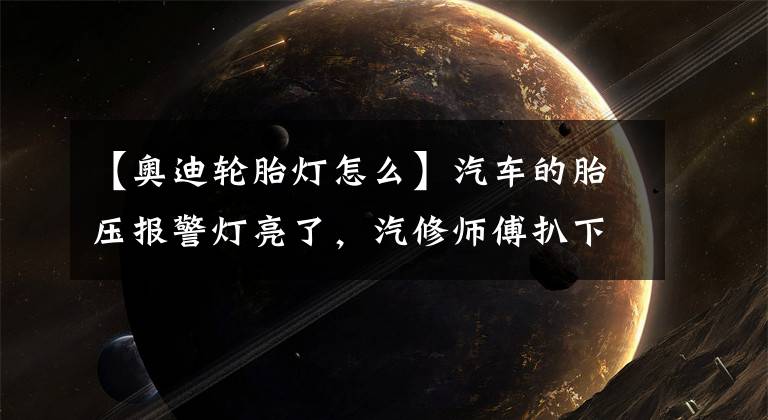 【奥迪轮胎灯怎么】汽车的胎压报警灯亮了，汽修师傅扒下轮胎修补时，车主却困惑了！