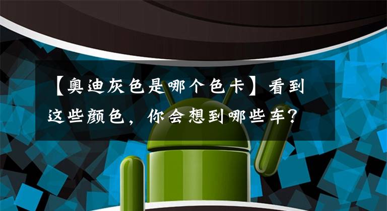 【奥迪灰色是哪个色卡】看到这些颜色，你会想到哪些车？