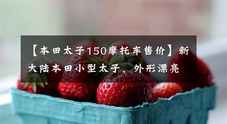 【本田太子150摩托车售价】新大陆本田小型太子,外形漂亮,省油,150排量只卖9900韩元