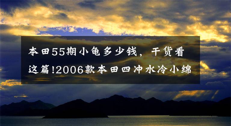 本田55期小龟多少钱,干货看这篇!2006款本田四冲水冷小绵羊Crea Scoopy Dio55期小龟(视频+高清)