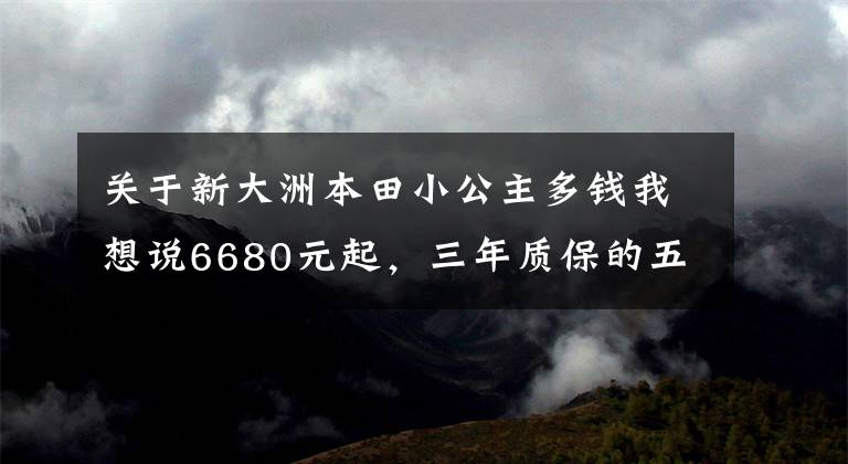 关于新大洲本田小公主多钱我想说6680元起,三年质保的五羊-本田“小小公主”喜蕴100正式发布