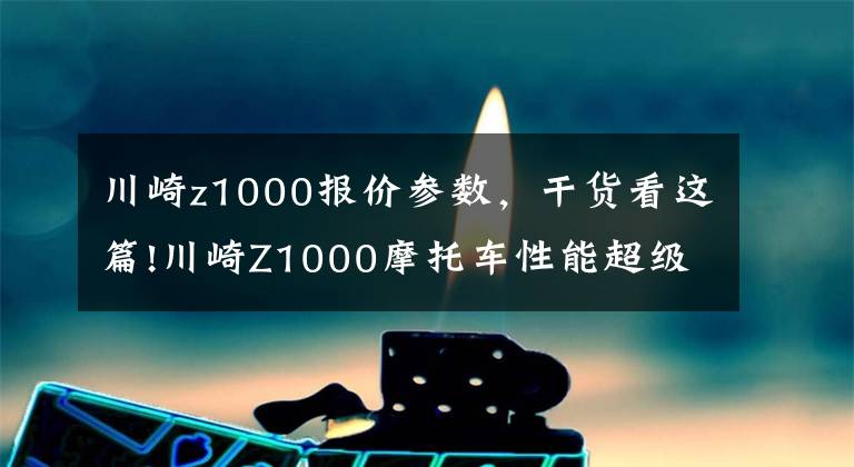 川崎z1000报价参数,干货看这篇!川崎Z1000摩托车性能超级优异