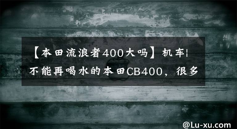 【本田流浪者400大吗】机车|不能再喝水的本田CB400,很多毛友被推崇为“新车”