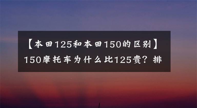 【本田125和本田150的区别】150摩托车为什么比125贵？排气量之间的差异不就是动力吗？