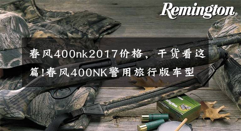 春风400nk2017价格,干货看这篇!春风400NK警用旅行版车型亮相,民用旅行版下半年推出或售3.5万?