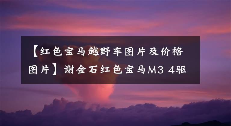 【红色宝马越野车图片及价格图片】谢金石红色宝马M3 4驱动器版，这样的M谁不爱？