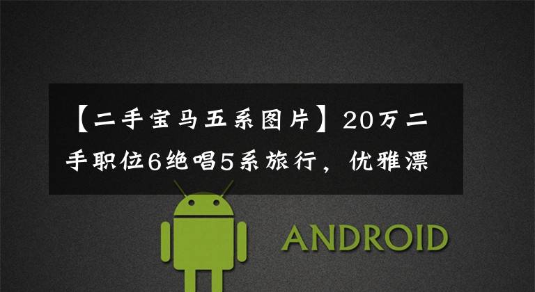 【二手宝马五系图片】20万二手职位6绝唱5系旅行，优雅漂亮，驾驶方便。