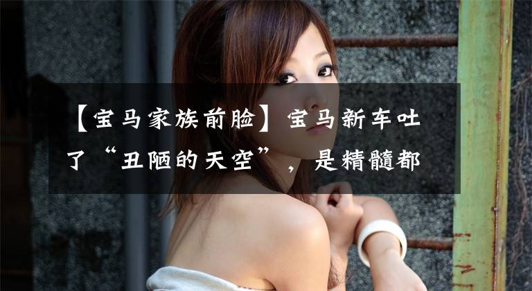 【宝马家族前脸】宝马新车吐了“丑陋的天空”,是精髓都消失了吗?