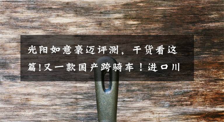 光阳如意豪迈评测,干货看这篇!又一款国产跨骑车!进口川崎399CC引擎+6速,国四标准,液晶仪表