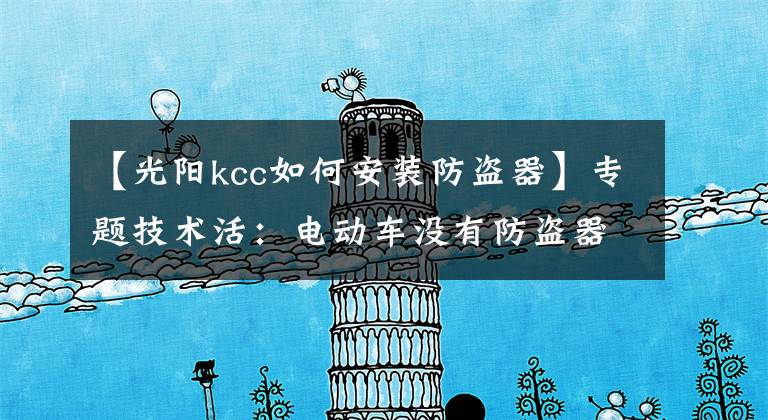 【光阳kcc如何安装防盗器】专题技术活:电动车没有防盗器?十年老师傅教你如何加装!