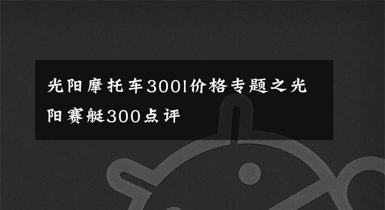 光阳摩托车300l价格专题之光阳赛艇300点评