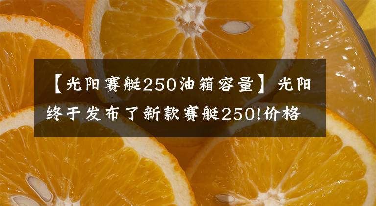 【光阳赛艇250油箱容量】光阳终于发布了新款赛艇250!价格基本不变，但会是四气门发动机？