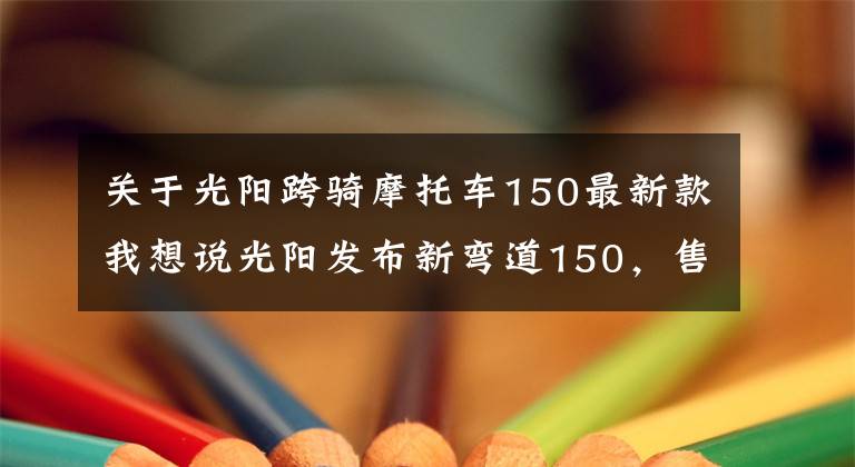 关于光阳跨骑摩托车150最新款我想说光阳发布新弯道150,售价14,680元!颜值和配置都提升了