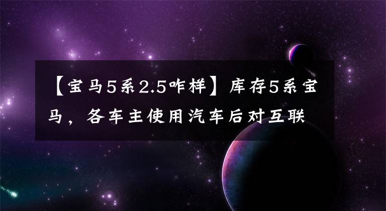 【宝马5系2.5咋样】库存5系宝马,各车主使用汽车后对互联网的评价和口碑。