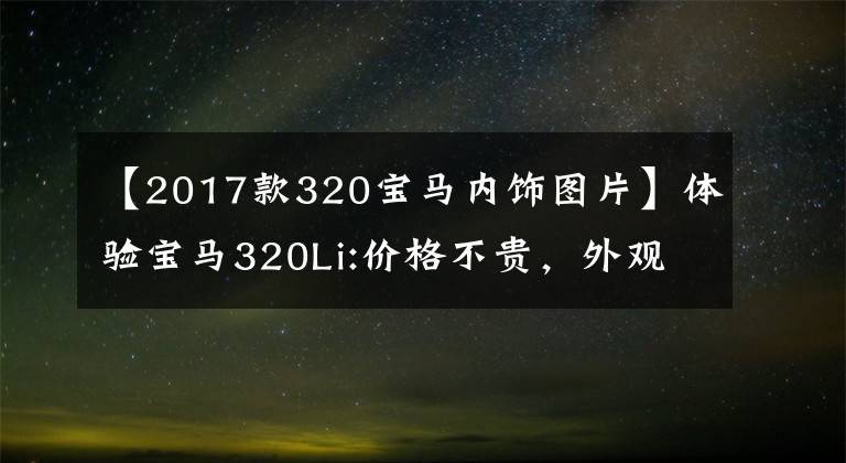 【2017款320宝马内饰图片】体验宝马320Li:价格不贵,外观像5系,装修豪华,动力也充足。