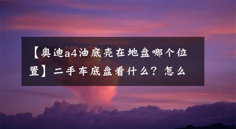 【奥迪a4油底壳在地盘哪个位置】二手车底盘看什么？怎么看？