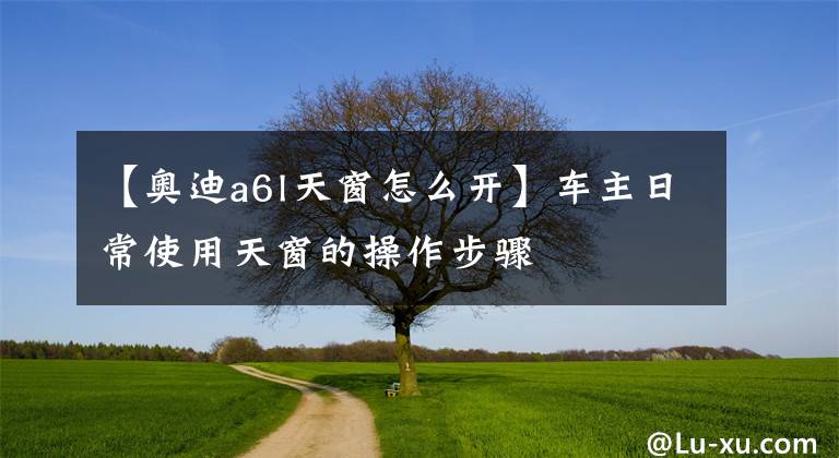 【奥迪a6l天窗怎么开】车主日常使用天窗的操作步骤
