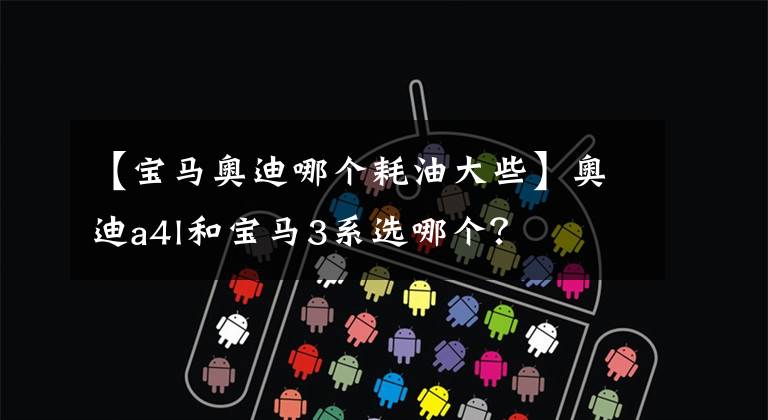 【宝马奥迪哪个耗油大些】奥迪a4l和宝马3系选哪个？