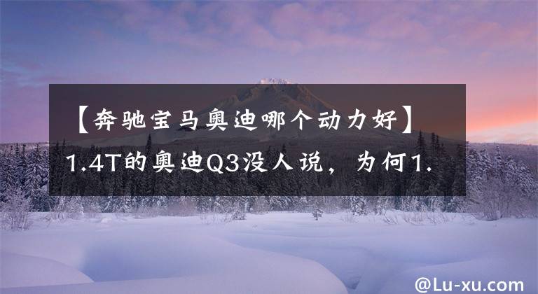 【奔驰宝马奥迪哪个动力好】1.4T的奥迪Q3没人说,为何1.3T的奔驰GLB却被随时吐槽?