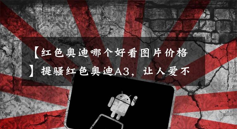 【红色奥迪哪个好看图片价格】提骚红色奥迪A3，让人爱不释手！
