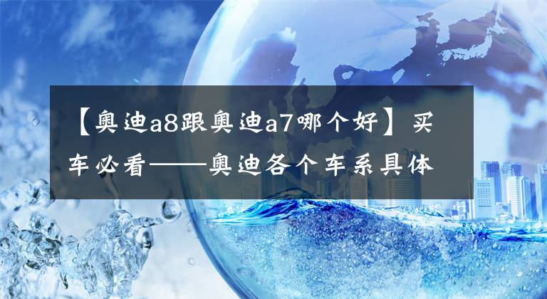 【奥迪a8跟奥迪a7哪个好】买车必看——奥迪各个车系具体分析