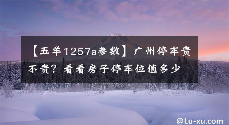 【五羊1257a参数】广州停车贵不贵？看看房子停车位值多少钱。
