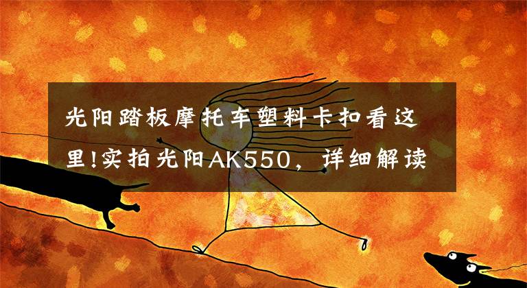 光阳踏板摩托车塑料卡扣看这里!实拍光阳AK550,详细解读这款11.6万的大踏板!