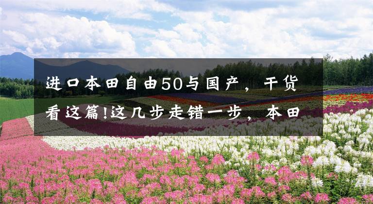 进口本田自由50与国产,干货看这篇!这几步走错一步,本田也许就不是今天的本田了