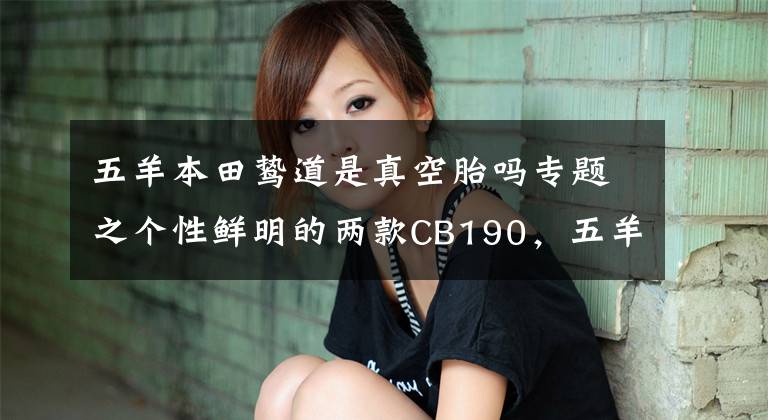 五羊本田鸷道是真空胎吗专题之个性鲜明的两款CB190，五羊-本田两款190新车尝鲜试驾！