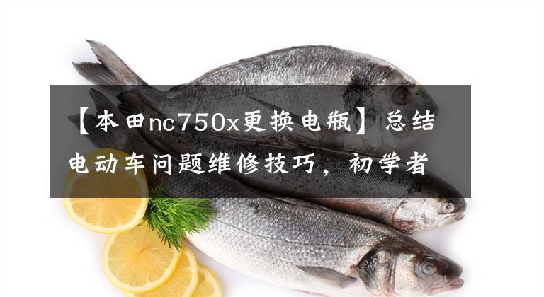 【本田nc750x更换电瓶】总结电动车问题维修技巧,初学者如何修理电动车?13次招募,我教你处理。