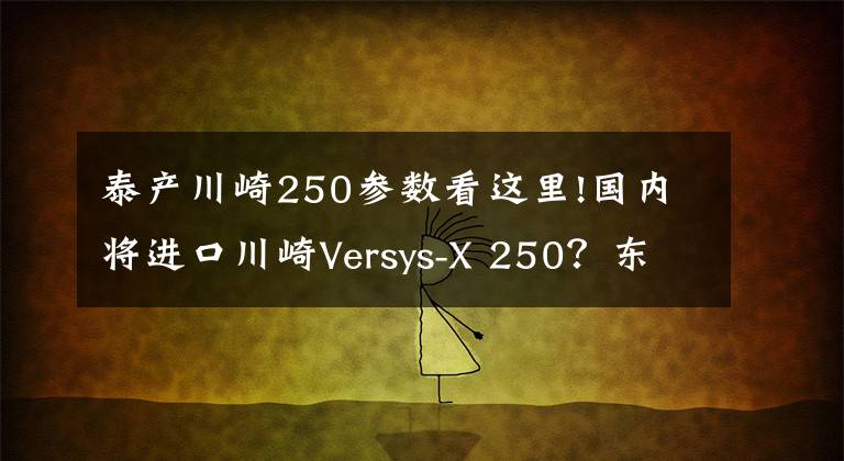 泰产川崎250参数看这里!国内将进口川崎Versys-X 250?东南亚售价约3.9万