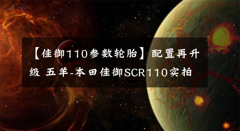 【佳御110参数轮胎】配置再升级 五羊-本田佳御SCR110实拍