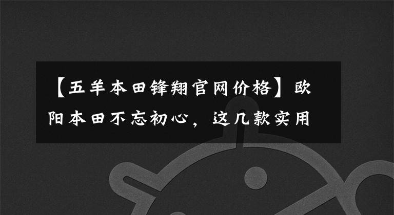 【五羊本田锋翔官网价格】欧阳本田不忘初心,这几款实用的摩托车升级局4都是老百姓喜欢的车型。