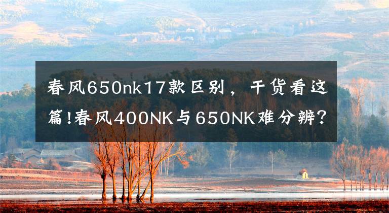春风650nk17款区别，干货看这篇!春风400NK与650NK难分辨？来这里教你一眼区分两者！