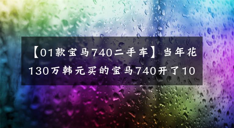 【01款宝马740二手车】当年花130万韩元买的宝马740开了10万公里,现在只有20万美元。车主:放开