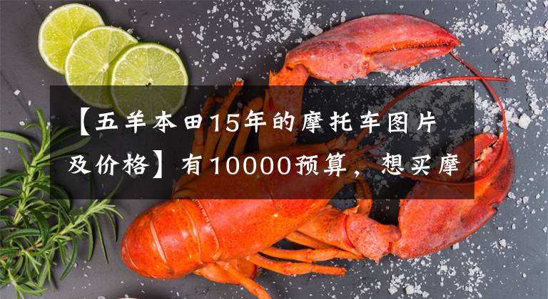 【五羊本田15年的摩托车图片及价格】有10000预算,想买摩托车,不知道该怎么选择。先看这五件事