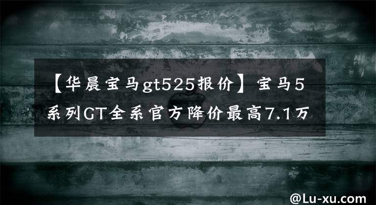 【华晨宝马gt525报价】宝马5系列GT全系官方降价最高7.1万幅