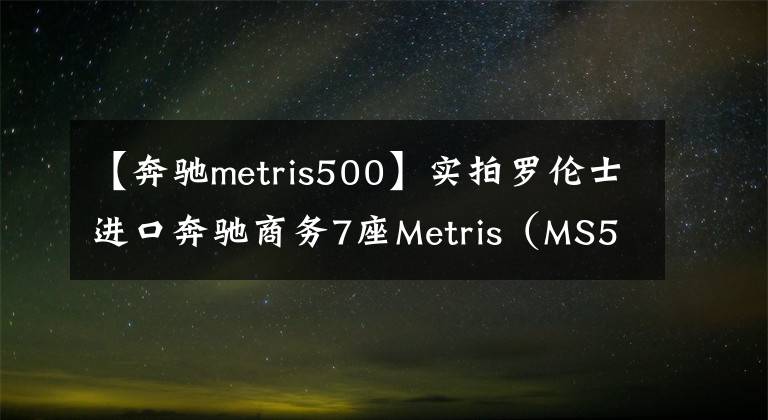 【奔驰metris500】实拍罗伦士进口奔驰商务7座Metris(MS500)多图鉴赏
