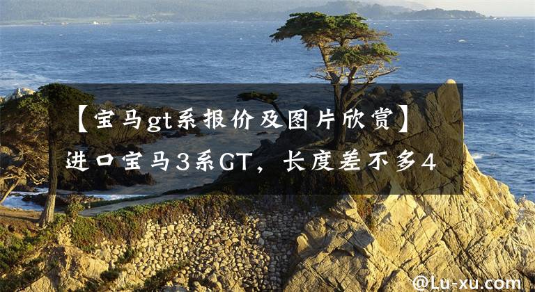 【宝马gt系报价及图片欣赏】进口宝马3系GT,长度差不多4米9,配有16个哈曼音响,可惜不能停止销售。