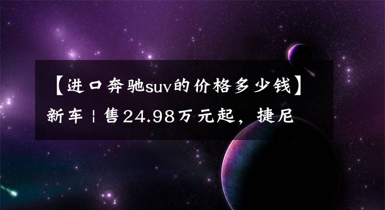 【进口奔驰suv的价格多少钱】新车 | 售24.98万元起，捷尼赛思G70上市，宝马3系、奔驰C级新对手