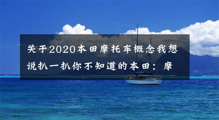 关于2020本田摩托车概念我想说扒一扒你不知道的本田:摩托车销量超2000万,压着丰田、宝马打