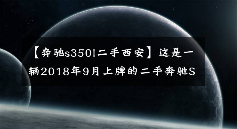 【奔驰s350l二手西安】这是一辆2018年9月上牌的二手奔驰S级