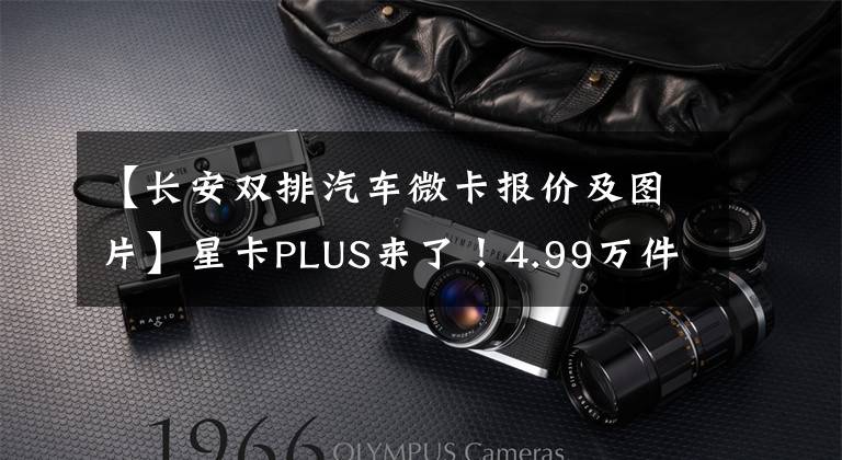 【长安双排汽车微卡报价及图片】星卡PLUS来了!4.99万件,长度5米3米以上,托架3米4,拉人装载货物没有两个错。