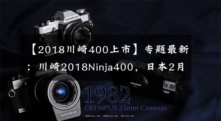 【2018川崎400上市】专题最新:川崎2018Ninja400,日本2月1日正式发售,多色可选售价感人