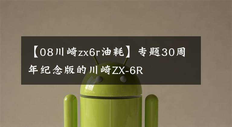【08川崎zx6r油耗】专题30周年纪念版的川崎ZX-6R