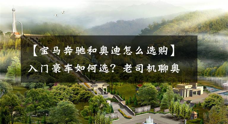 【宝马奔驰和奥迪怎么选购】入门豪车如何选?老司机聊奥迪A4L、奔驰C级、宝马3系的优缺点