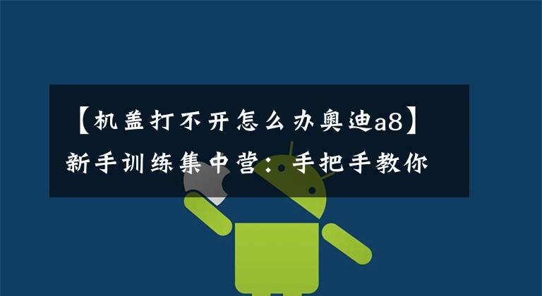 【机盖打不开怎么办奥迪a8】新手训练集中营：手把手教你如何打开发动机盖